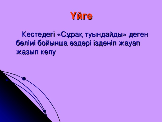 Үйге  Кестедегі «Сұрақ туындайды» деген бөлімі бойынша өздері ізденіп жауап жазып келу  