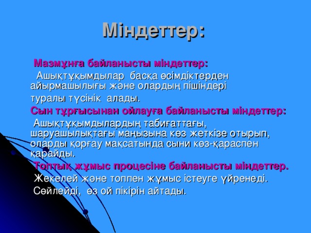 Міндеттер:   Мазмұнға байланысты міндеттер:  Ашықтұқымдылар басқа өсімдіктерден айырмашылығы және олардың пішіндері  туралы түсінік алады.  Сын тұрғысынан ойлауға байланысты міндеттер:  Ашықтұқымдылардың табиғаттағы, шаруашылықтағы маңызына көз жеткізе отырып, оларды қорғау мақсатында сыни көз-қараспен қарайды.  Топтық жұмыс процесіне байланысты міндеттер.  Жекелей және топпен жұмыс істеуге үйренеді.  Сөйлейді, өз ой пікірін айтады. 