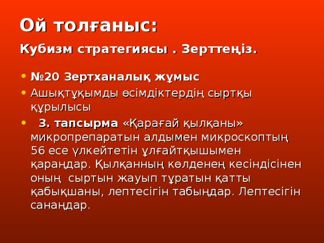 Ой толғаныс:   Кубизм стратегиясы . Зерттеңіз.  № 20 Зертханалық жұмыс Ашықтұқымды өсімдіктердің сыртқы құрылысы  3. тапсырма «Қарағай қылқаны» микропрепаратын алдымен микроскоптың 56 есе үлкейтетін ұлғайтқышымен қараңдар. Қылқанның көлденең кесіндісінен оның сыртын жауып тұратын қатты қабықшаны, лептесігін табыңдар. Лептесігін санаңдар. 