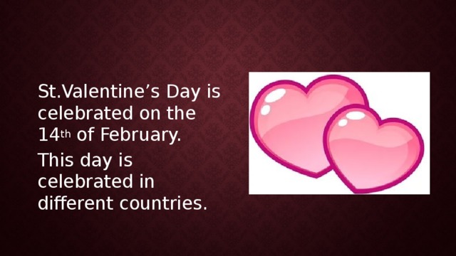St.Valentine’s Day is celebrated on the 14 th of February. This day is celebrated in different countries. 