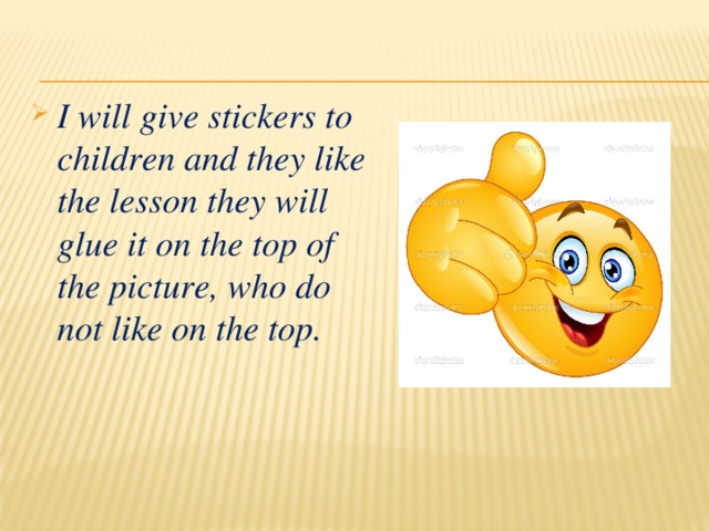 I will give stickers to children and they like the lesson they will glue it on the top of the picture, who do not like on the top. 