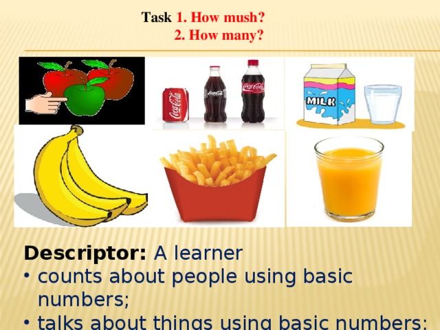 Task 1. How mush?  2. How many? Descriptor: A learner counts about people using basic numbers; talks about things using basic numbers; 