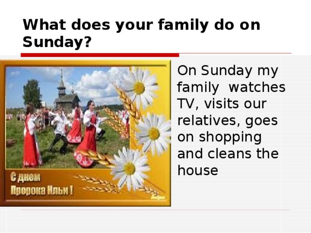 What does your family do on Sunday?  On Sunday my family watches TV, visits our relatives, goes on shopping and cleans the house  