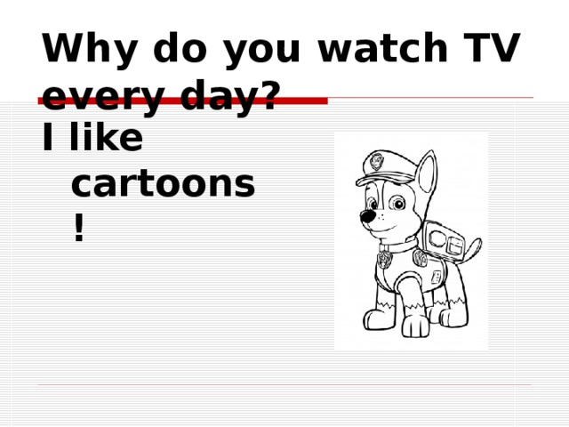 Why do you watch TV every day? I like cartoons!  