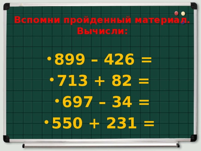 Вспомни пройденный материал.  Вычисли: 899 – 426 = 713 + 82 = 697 – 34 = 550 + 231 = 