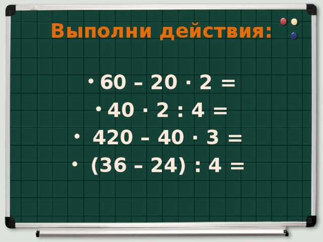 Выполни действия: 60 – 20 ∙ 2 = 40 ∙ 2 : 4 =  420 – 40 ∙ 3 =  (36 – 24) : 4 = 