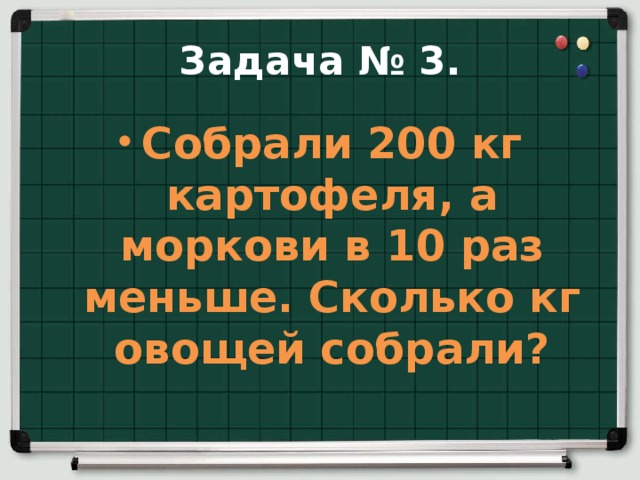 Задача № 3. Собрали 200 кг картофеля, а моркови в 10 раз меньше. Сколько кг овощей собрали? 