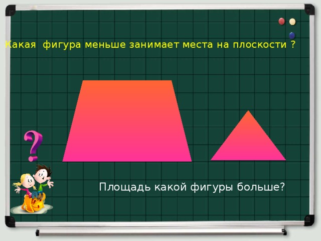 Какая фигура меньше занимает места на плоскости ?   Площадь какой фигуры больше? 