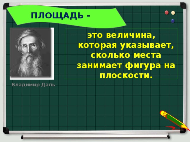 ПЛОЩАДЬ -    это величина, которая указывает, сколько места занимает фигура на плоскости. Владимир Даль 