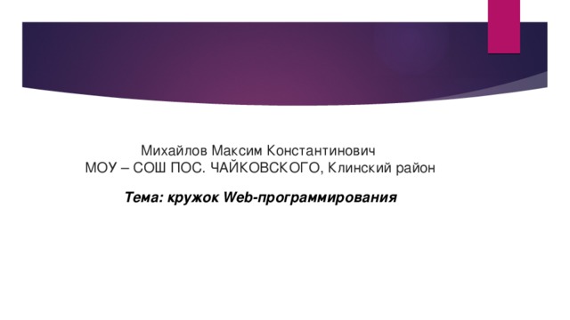 Михайлов Максим Константинович МОУ – СОШ ПОС. ЧАЙКОВСКОГО, Клинский район  Тема: кружок Web-программирования 