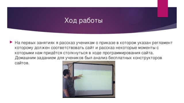 Ход работы На первых занятиях я рассказ ученикам о приказе в котором указан регламент которому должен соответствовать сайт и рассказ некоторые моменты с которыми нам придётся столкнуться в ходе программирования сайта. Домашним заданием для учеников был анализ бесплатных конструкторов сайтов. 
