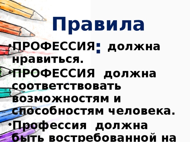 Правила: ПРОФЕССИЯ должна нравиться. ПРОФЕССИЯ должна соответствовать возможностям и способностям человека. Профессия должна быть востребованной на рынке труда 