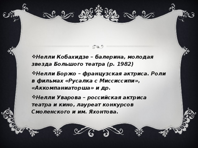 Нелли Кобахидзе – балерина, молодая звезда Большого театра (р. 1982) Нелли Боржо – французская актриса. Роли в фильмах «Русалка с Миссиссипи», «Аккомпаниаторша» и др. Нелли Уварова – российская актриса театра и кино, лауреат конкурсов Смоленского и им. Яхонтова. 