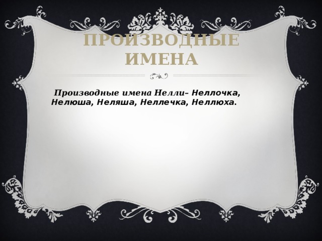 Производные имена  Производные имена Нелли– Неллочка, Нелюша, Неляша, Неллечка, Неллюха. 