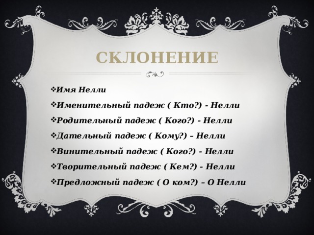 Склонение Имя Нелли Именительный падеж ( Кто?) - Нелли Родительный падеж ( Кого?) - Нелли Дательный падеж ( Кому?) – Нелли Винительный падеж ( Кого?) - Нелли Творительный падеж ( Кем?) - Нелли Предложный падеж ( О ком?) – О Нелли 