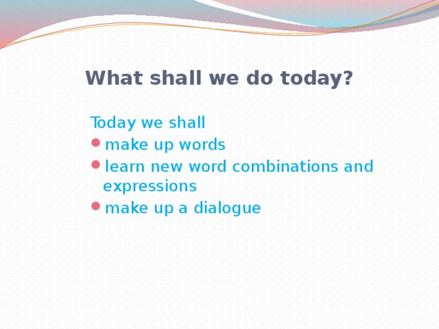What shall we do today? Today we shall make up words learn new word combinations and expressions make up a dialogue 