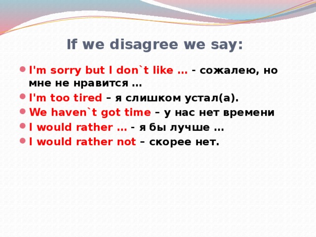 If we disagree we say: I'm sorry but I don`t like … - сожалею, но мне не нравится … I'm too tired – я слишком устал(а). We haven`t got time – у нас нет времени I would rather … - я бы лучше … I would rather not – скорее нет. 