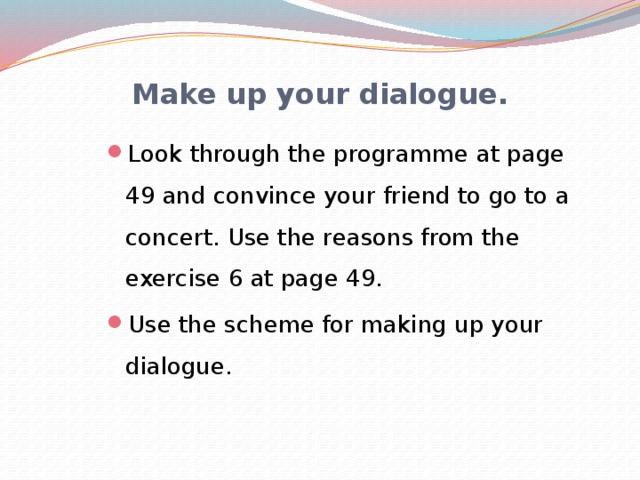 Make up your dialogue. Look through the programme at page 49 and convince your friend to go to a concert. Use the reasons from the exercise 6 at page 49. Use the scheme for making up your dialogue. 
