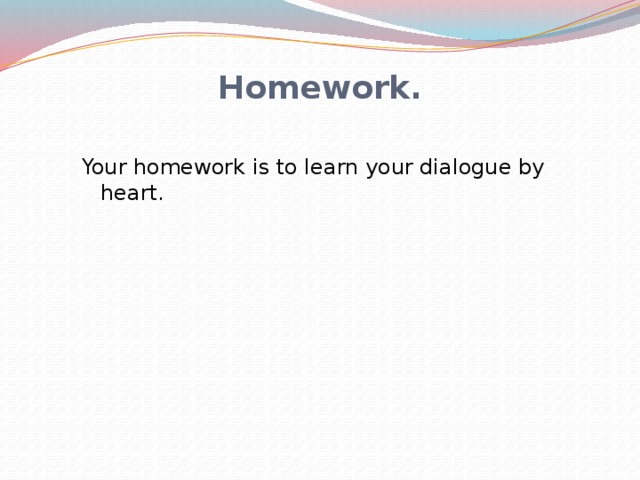 Homework. Your homework is to learn your dialogue by heart. 
