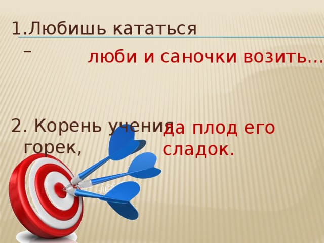 1.Любишь кататься – 2. Корень учения горек, люби и саночки возить… да плод его сладок. 