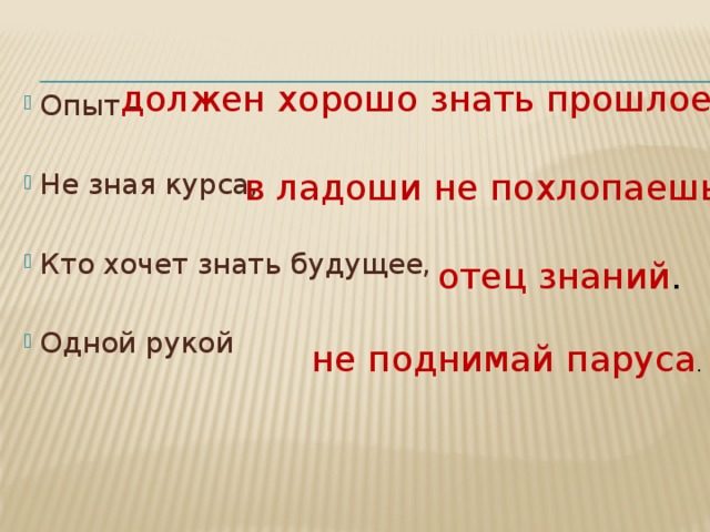 должен хорошо знать прошлое . Опыт – Не зная курса, Кто хочет знать будущее, Одной рукой в ладоши не похлопаешь. отец знаний . не поднимай паруса . 