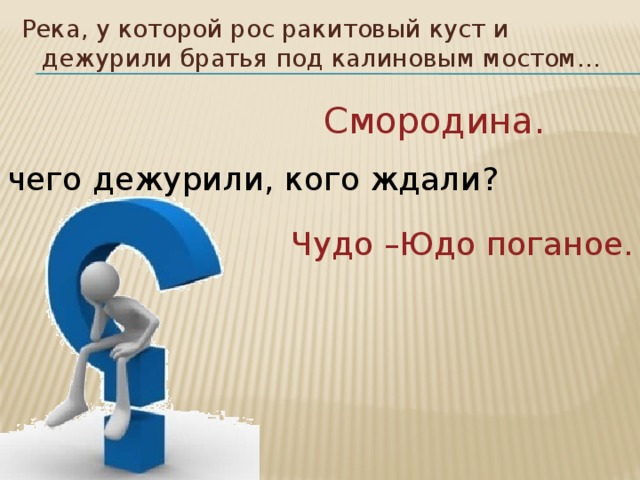 Река, у которой рос ракитовый куст и дежурили братья под калиновым мостом… Смородина. А чего дежурили, кого ждали? Чудо –Юдо поганое. 