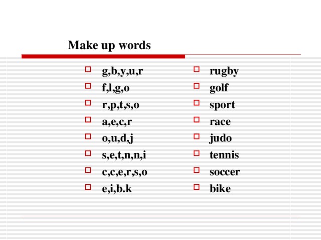  Make up words g,b,y,u,r f,l,g,o r,p,t,s,o a,e,c,r o,u,d,j s,e,t,n,n,i c,c,e,r,s,o e,i,b.k  rugby golf sport race judo tennis soccer bike  