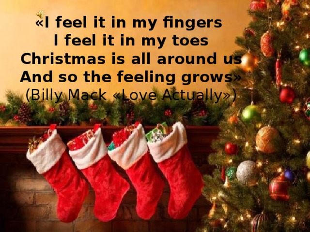 «I feel it in my fingers  I feel it in my toes  Christmas is all around us  And so the feeling grows»  (Billy Mack «Love Actually») 