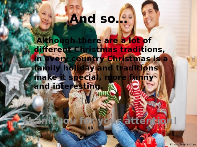 And so…  Although there are a lot of different Christmas traditions, in every country Christmas is a family holiday and traditions make it special, more funny and interesting. Thank you for your attention! 