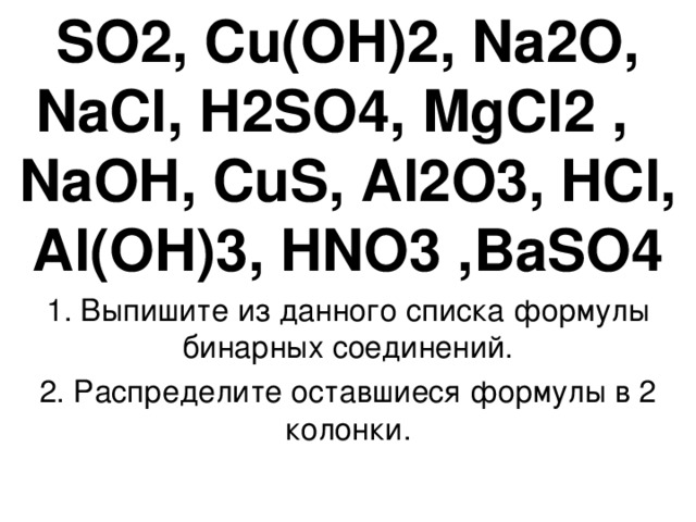SO2, Cu(OH)2, Na2O, NaCl, H2SO4, MgCl2 , NaOH, CuS, Al2O3, HCl, Al(OH)3, HNO3 ,BaSO4 1. Выпишите из данного списка формулы бинарных соединений. 2. Распределите оставшиеся формулы в 2 колонки. 