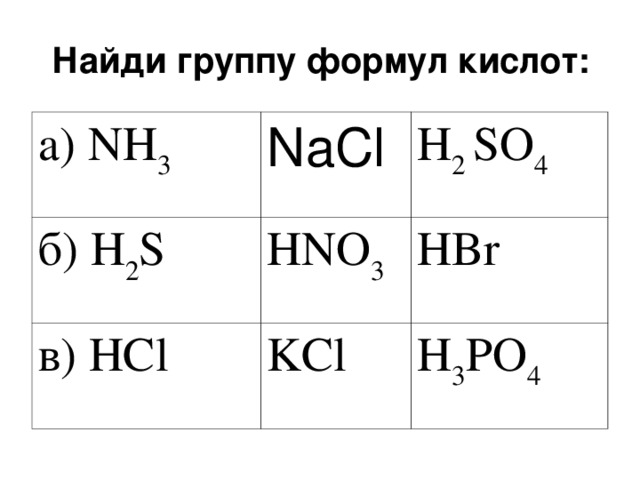 Найди группу формул кислот: а) NH 3 NaCl  б) H 2 S  H 2 SO 4 HNO 3 в) HCl  KCl HBr H 3 PO 4 
