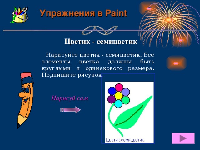 Упражнения в Paint Цветик - семицветик  Нарисуйте цветик - семицветик. Все элементы цветка должны быть круглыми и одинакового размера. Подпишите рисунок . Нарисуй сам 