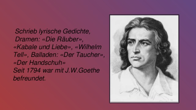  Schrieb lyrische Gedichte,  Dramen: «Die Räuber», «Kabale und Liebe», «Wilhelm Tell», Balladen: «Der Taucher», «Der Handschuh» Seit 1794 war mit J.W.Goethe befreundet. 