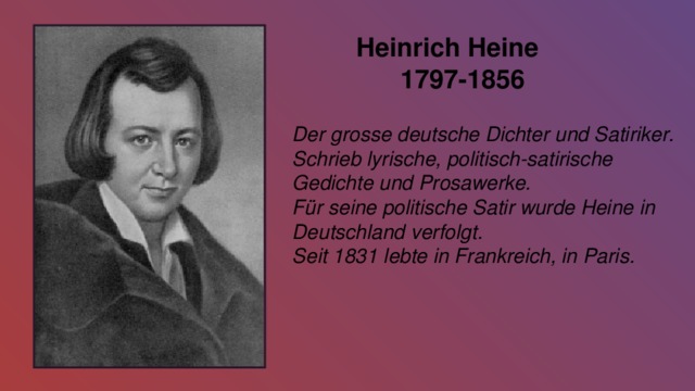  Heinrich Heine  1797-1856  Der grosse deutsche Dichter und Satiriker. Schrieb lyrische, politisch-satirische Gedichte und Prosawerke. Für seine politische Satir wurde Heine in Deutschland verfolgt. Seit 1831 lebte in Frankreich, in Paris. 