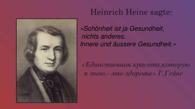 Heinrich Heine sagte: «Schönheit ist ja Gesundheit,  nichts anderes. Innere und äussere Gesundheit.» «Eдинственная красота,которую  я знаю,- это здоровье» Г.Гейне  