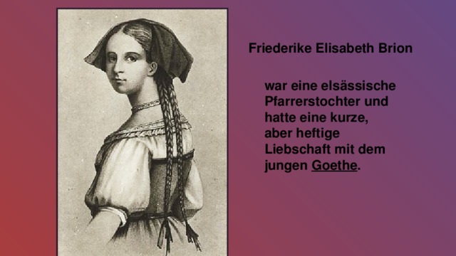 Friederike Elisabeth Brion  war eine elsässische Pfarrerstochter und hatte eine kurze, aber heftige Liebschaft mit dem jungen  Goethe . 