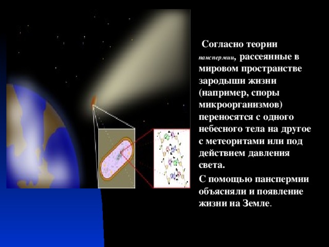 Согласно теории панспермии , рассеянные в мировом пространстве зародыши жизни (например, споры микроорганизмов) переносятся с одного небесного тела на другое с метеоритами или под действием давления света. С помощью панспермии объясняли и появление жизни на Земле .