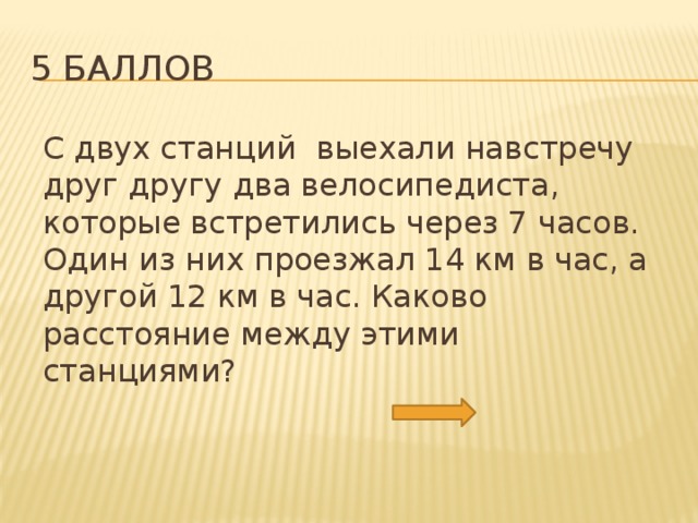 5 баллов С двух станций выехали навстречу друг другу два велосипедиста, которые встретились через 7 часов. Один из них проезжал 14 км в час, а другой 12 км в час. Каково расстояние между этими станциями? 