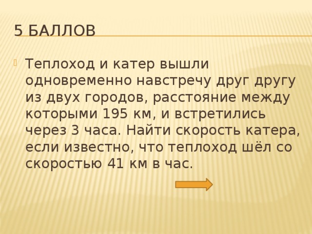 5 баллов Теплоход и катер вышли одновременно навстречу друг другу из двух городов, расстояние между которыми 195 км, и встретились через 3 часа. Найти скорость катера, если известно, что теплоход шёл со скоростью 41 км в час. 