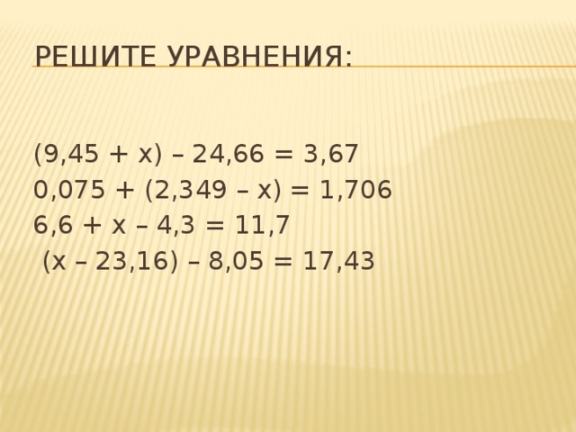  Решите уравнения:  (9,45 + х) – 24,66 = 3,67  0,075 + (2,349 – х) = 1,706  6,6 + х – 4,3 = 11,7  (х – 23,16) – 8,05 = 17,43 