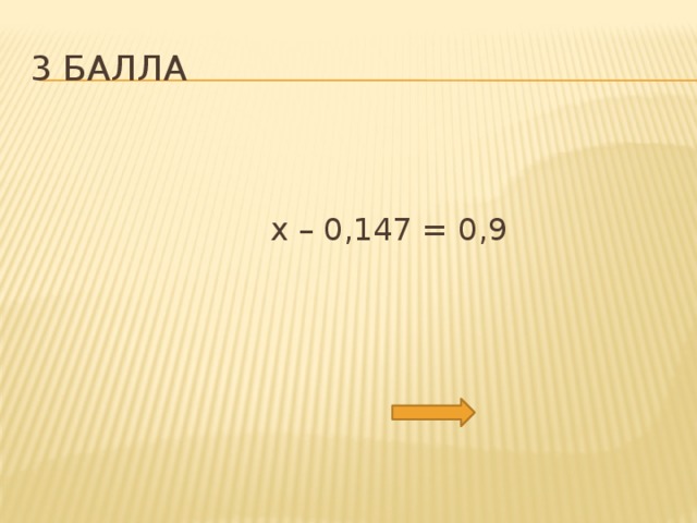 3 балла  х – 0,147 = 0,9 