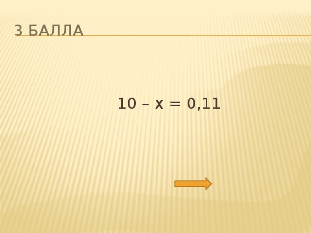 3 балла  10 – х = 0,11 