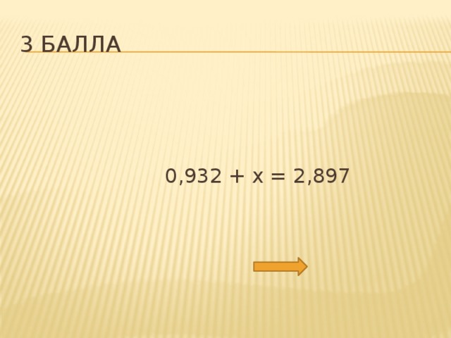 3 балла  0,932 + х = 2,897 