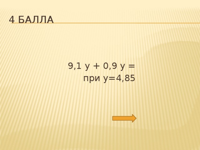 4 балла  9,1 у + 0,9 у =  при у=4,85 