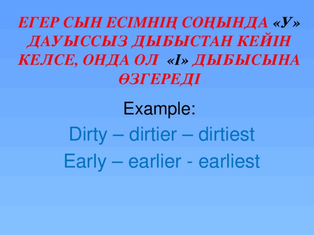 Егер сын есімнің соңында «У» дауыссыз дыбыстан кейін келсе, онда ол «І» дыбысына өзгереді Example: Dirty – dirtier – dirtiest Early – earlier - earliest 