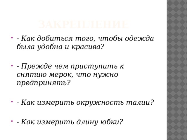 Закрепление - Как добиться того, чтобы одежда была удобна и красива?  - Прежде чем приступить к снятию мерок, что нужно предпринять?  - Как измерить окружность талии?  - Как измерить длину юбки?  