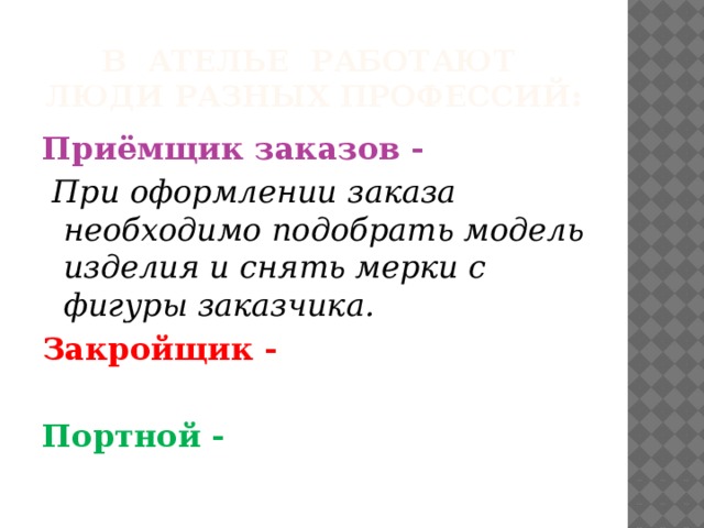 В ателье работают  люди разных профессий: Приёмщик заказов -  При оформлении заказа необходимо подобрать модель изделия и снять мерки с фигуры заказчика. Закройщик -  Портной -   