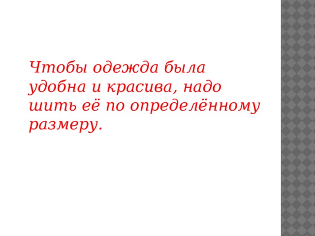  Чтобы одежда была удобна и красива, надо шить её по определённому размеру.  