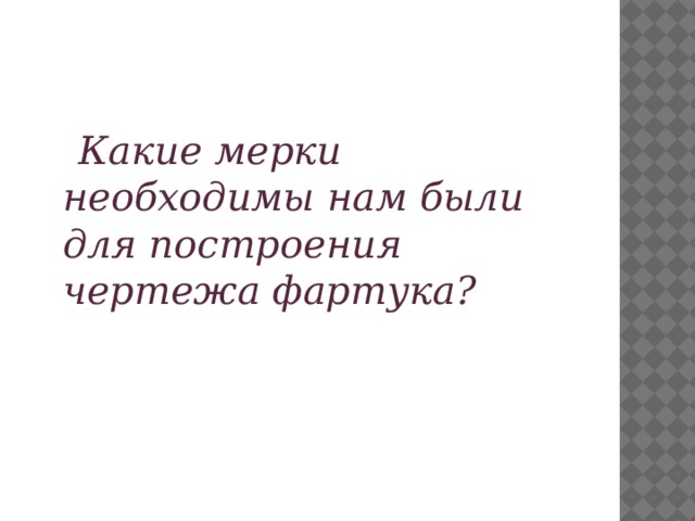  Какие мерки необходимы нам были для построения чертежа фартука?  