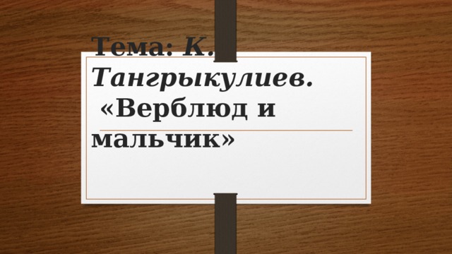 Тема:  К. Тангрыкулиев.    «Верблюд и мальчик»   